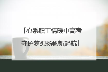 心系职工情暖中高考 守护梦想扬帆新起航