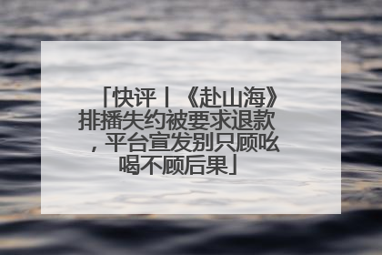 快评丨《赴山海》排播失约被要求退款，平台宣发别只顾吆喝不顾后果