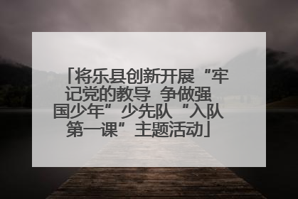 将乐县创新开展“牢记党的教导  争做强国少年”少先队“入队第一课”主题活动