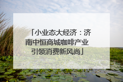 小业态大经济：济南中恒商城咖啡产业引领消费新风尚