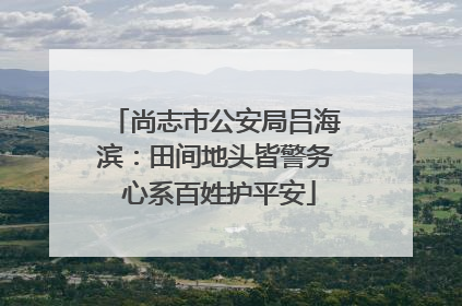 尚志市公安局吕海滨：田间地头皆警务 心系百姓护平安
