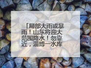 局部大雨或暴雨！山东将迎大范围降水！勿靠近，淄博一水库紧急提醒→