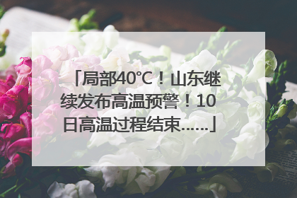 局部40℃！山东继续发布高温预警！10日高温过程结束……