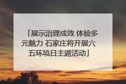 展示治理成效 体验多元魅力 石家庄将开展六五环境日主题活动