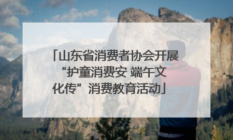 山东省消费者协会开展 “护童消费安 端午文化传”消费教育活动
