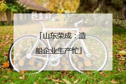 山东荣成：造船企业生产忙