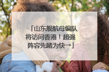 山东舰航母编队将访问香港！超强阵容先睹为快→