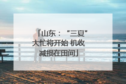 山东：“三夏”大忙将开始 机收减损在田间