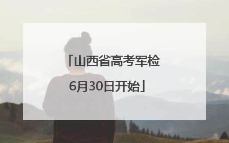 山西省高考军检6月30日开始