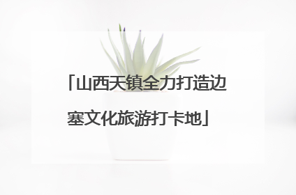 山西天镇全力打造边塞文化旅游打卡地