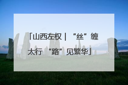 山西左权｜“丝”缠太行 “路”见繁华