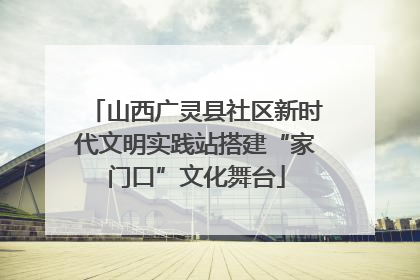 山西广灵县社区新时代文明实践站搭建“家门口”文化舞台