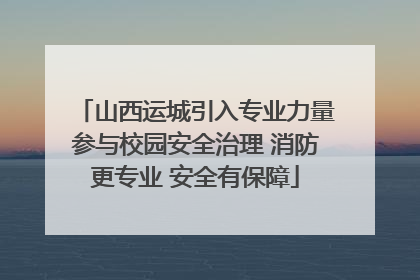 山西运城引入专业力量参与校园安全治理 消防更专业 安全有保障