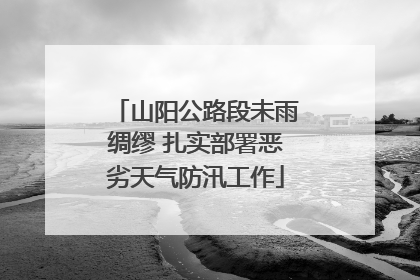 山阳公路段未雨绸缪 扎实部署恶劣天气防汛工作