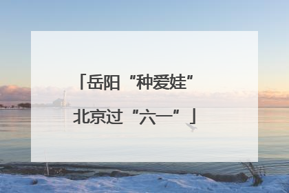 岳阳“种爱娃” 北京过“六一”
