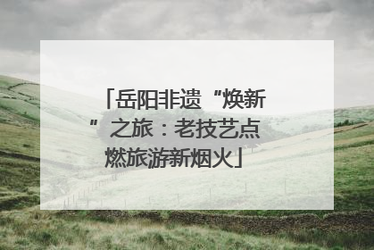 岳阳非遗“焕新”之旅：老技艺点燃旅游新烟火