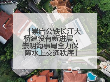 崇启公铁长江大桥建设有新进展，崇明海事局全力保障水上交通秩序