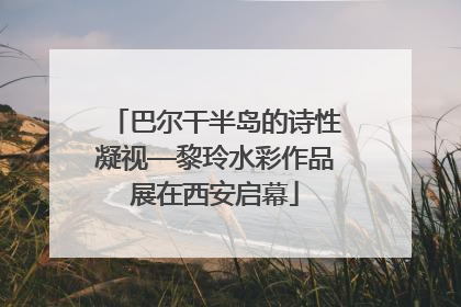 巴尔干半岛的诗性凝视—黎玲水彩作品展在西安启幕