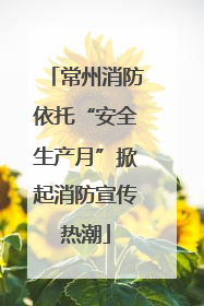 常州消防依托“安全生产月”掀起消防宣传热潮