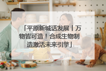 平原新城话发展丨万物皆可造！合成生物制造激活未来引擎