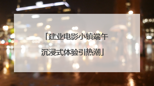 建业电影小镇端午沉浸式体验引热潮