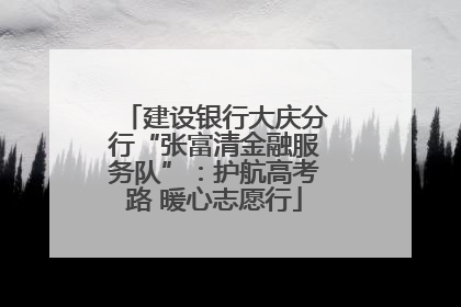 建设银行大庆分行“张富清金融服务队”：护航高考路 暖心志愿行