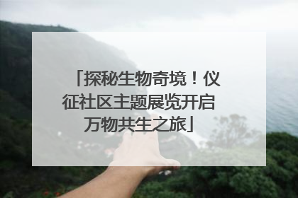 探秘生物奇境！仪征社区主题展览开启万物共生之旅