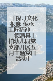 探寻文化根脉 传承工匠精神——德清县上柏幼儿园党支部开展五月主题党日活动