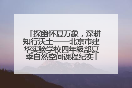 探幽怀夏万象，深耕知行沃土——北京市建华实验学校四年级部夏季自然空间课程纪实