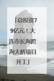 总投资79亿元！大连市长海跨海大桥项目开工
