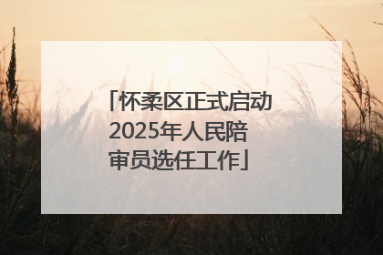怀柔区正式启动2025年人民陪审员选任工作