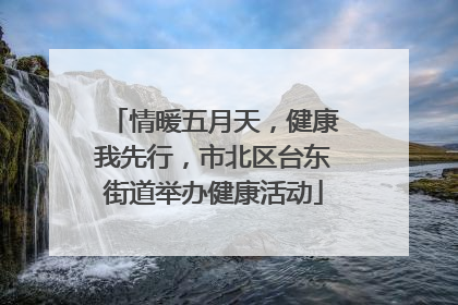 情暖五月天，健康我先行，市北区台东街道举办健康活动