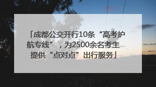 成都公交开行10条“高考护航专线”，为2500余名考生提供“点对点”出行服务