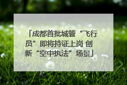 成都首批城管“飞行员”即将持证上岗 创新“空中执法”场景