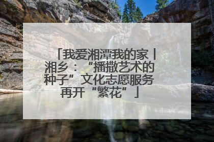 我爱湘潭我的家丨湘乡：“播撒艺术的种子”文化志愿服务再开“繁花”