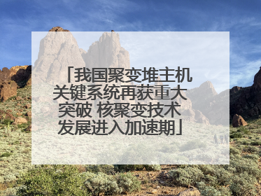 我国聚变堆主机关键系统再获重大突破 核聚变技术发展进入加速期