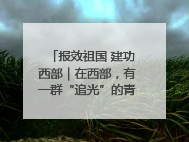 报效祖国 建功西部｜在西部，有一群“追光”的青年科学家