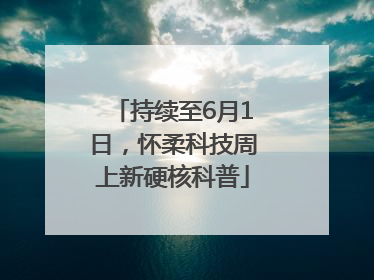 持续至6月1日，怀柔科技周上新硬核科普