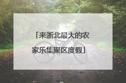 来浙北最大的农家乐集聚区度假