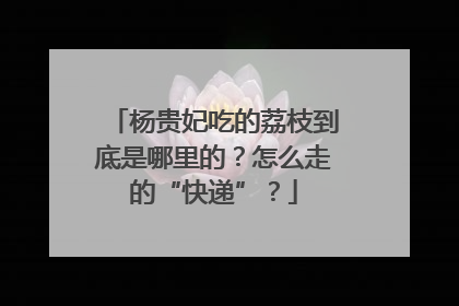 杨贵妃吃的荔枝到底是哪里的？怎么走的“快递”？