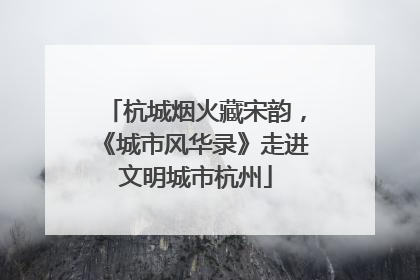 杭城烟火藏宋韵，《城市风华录》走进文明城市杭州
