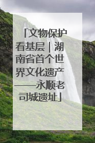 文物保护看基层｜湖南省首个世界文化遗产——永顺老司城遗址