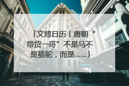 文博日历丨唐朝“带货一哥”不是马不是骆驼，而是……