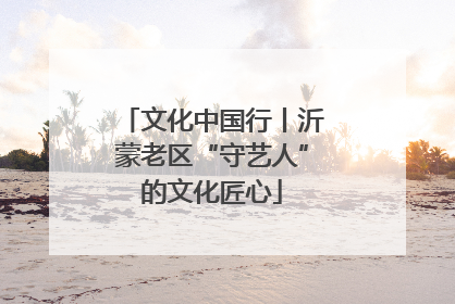 文化中国行丨沂蒙老区“守艺人”的文化匠心