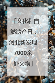 文化和自然遗产日：河北新发现7000余处文物