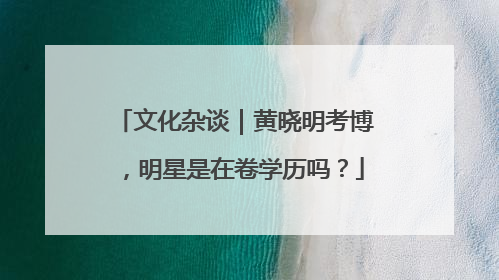 文化杂谈｜黄晓明考博，明星是在卷学历吗？