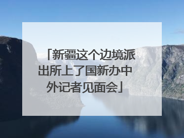 新疆这个边境派出所上了国新办中外记者见面会