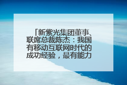 新紫光集团董事、联席总裁陈杰：我国有移动互联网时代的成功经验，最有能力做好AI应用创新