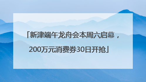 新津端午龙舟会本周六启幕，200万元消费券30日开抢