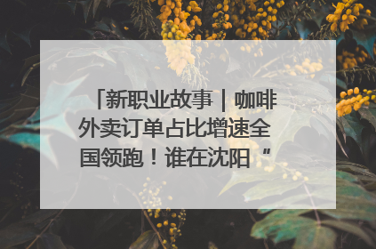 新职业故事｜咖啡外卖订单占比增速全国领跑！谁在沈阳“烘热”新职业？